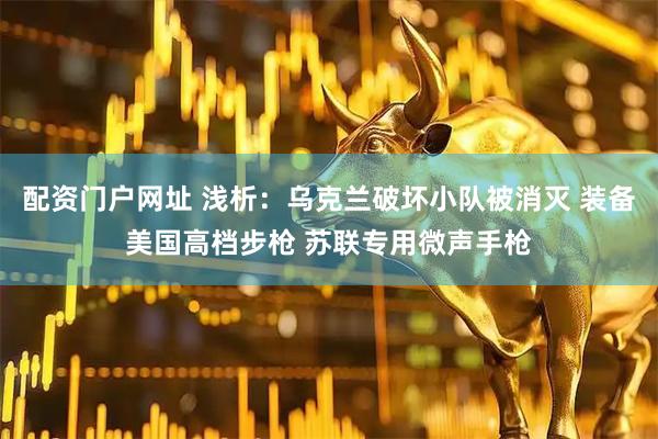 配资门户网址 浅析：乌克兰破坏小队被消灭 装备美国高档步枪 苏联专用微声手枪