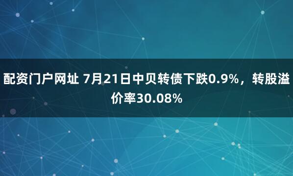 配资门户网址 7月21日中贝转债下跌0.9%，转股溢价率30.08%