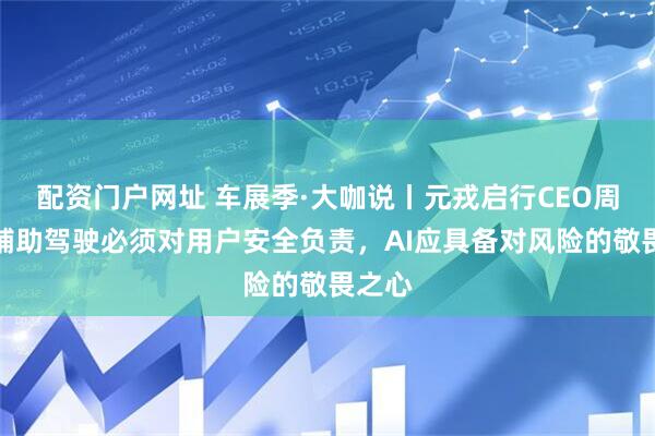配资门户网址 车展季·大咖说丨元戎启行CEO周光：辅助驾驶必须对用户安全负责，AI应具备对风险的敬畏之心