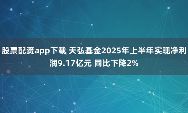 股票配资app下载 天弘基金2025年上半年实现净利润9.17亿元 同比下降2%