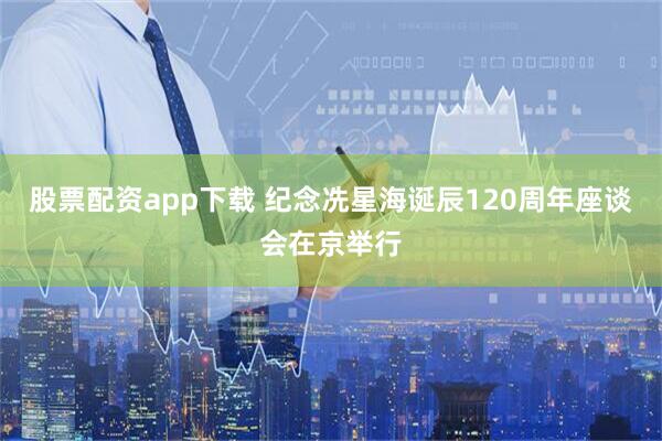 股票配资app下载 纪念冼星海诞辰120周年座谈会在京举行