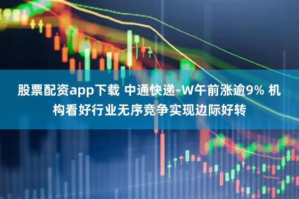 股票配资app下载 中通快递-W午前涨逾9% 机构看好行业无序竞争实现边际好转