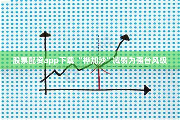股票配资app下载 “桦加沙”减弱为强台风级