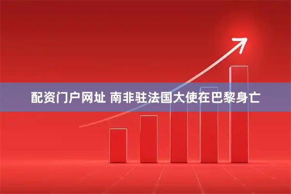 配资门户网址 南非驻法国大使在巴黎身亡