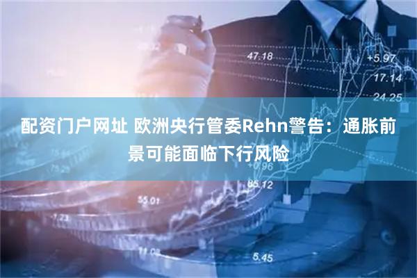 配资门户网址 欧洲央行管委Rehn警告：通胀前景可能面临下行风险
