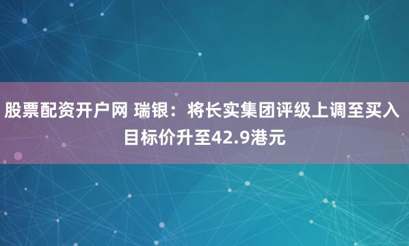 股票配资开户网 瑞银：将长实集团评级上调至买入 目标价升至42.9港元