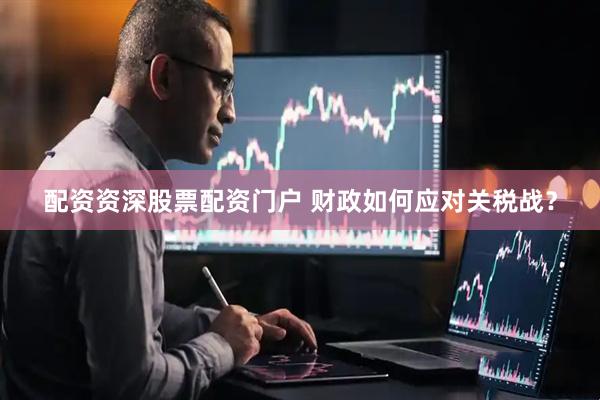 配资资深股票配资门户 财政如何应对关税战？