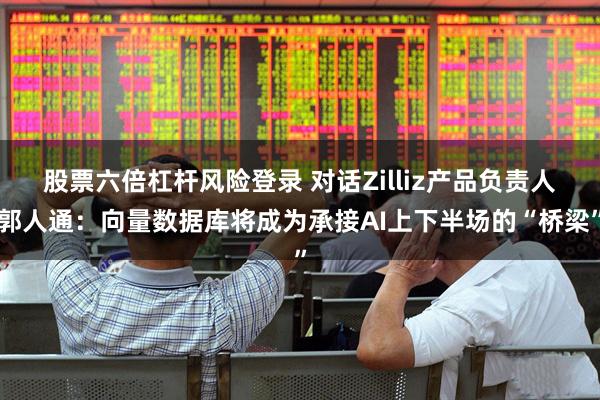 股票六倍杠杆风险登录 对话Zilliz产品负责人郭人通：向量数据库将成为承接AI上下半场的“桥梁”