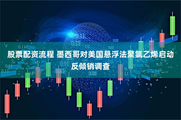 股票配资流程 墨西哥对美国悬浮法聚氯乙烯启动反倾销调查