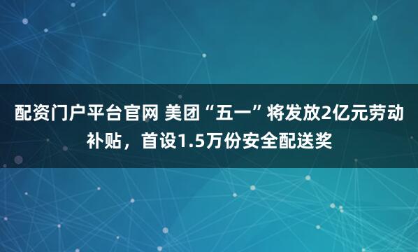 配资门户平台官网 美团“五一”将发放2亿元劳动补贴，首设1.5万份安全配送奖