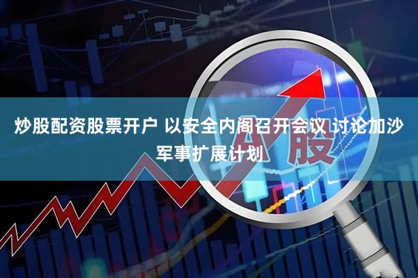 炒股配资股票开户 以安全内阁召开会议 讨论加沙军事扩展计划