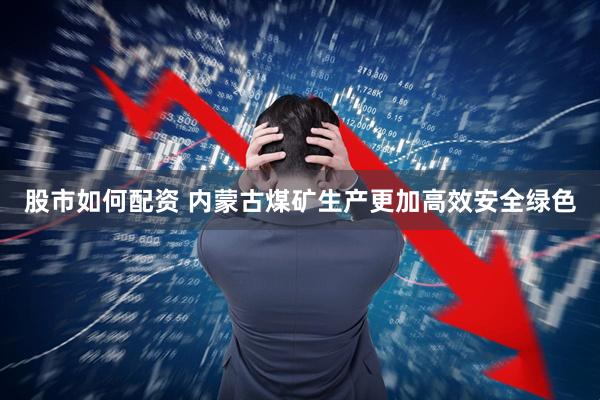 股市如何配资 内蒙古煤矿生产更加高效安全绿色
