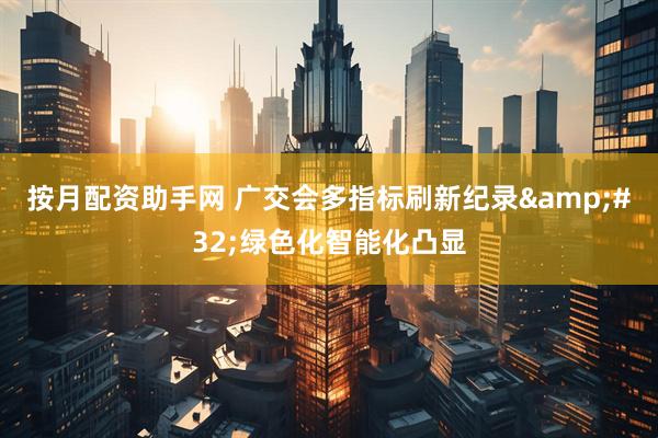 按月配资助手网 广交会多指标刷新纪录&#32;绿色化智能化凸显