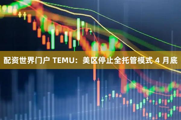 配资世界门户 TEMU：美区停止全托管模式 4 月底