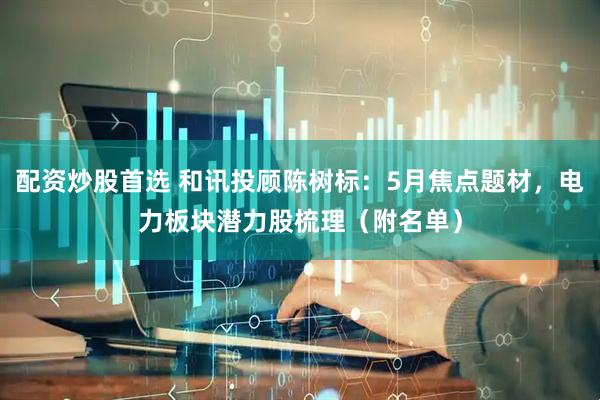 配资炒股首选 和讯投顾陈树标：5月焦点题材，电力板块潜力股梳理（附名单）