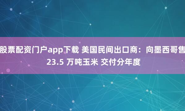 股票配资门户app下载 美国民间出口商：向墨西哥售 23.5 万吨玉米 交付分年度