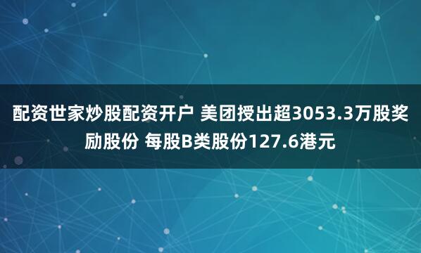 配资世家炒股配资开户 美团授出超3053.3万股奖励股份 每股B类股份127.6港元