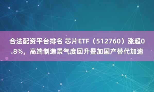 合法配资平台排名 芯片ETF（512760）涨超0.8%，高端制造景气度回升叠加国产替代加速