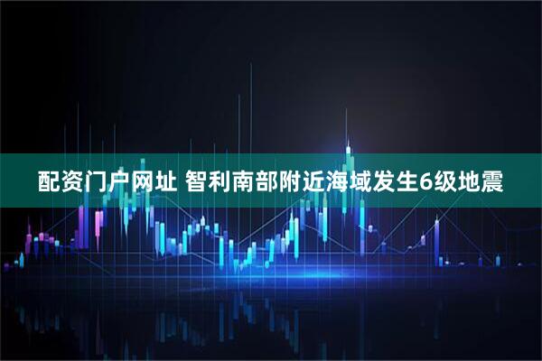 配资门户网址 智利南部附近海域发生6级地震