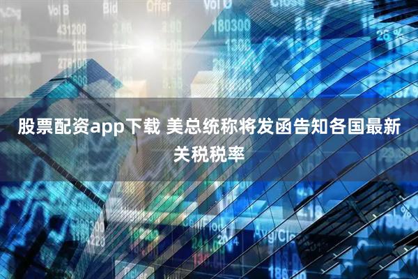 股票配资app下载 美总统称将发函告知各国最新关税税率