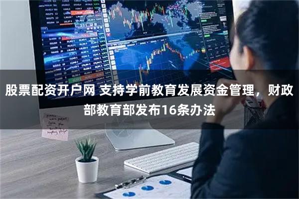 股票配资开户网 支持学前教育发展资金管理，财政部教育部发布16条办法