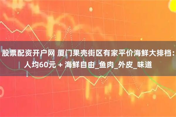 股票配资开户网 厦门果壳街区有家平价海鲜大排档：人均60元 + 海鲜自由_鱼肉_外皮_味道